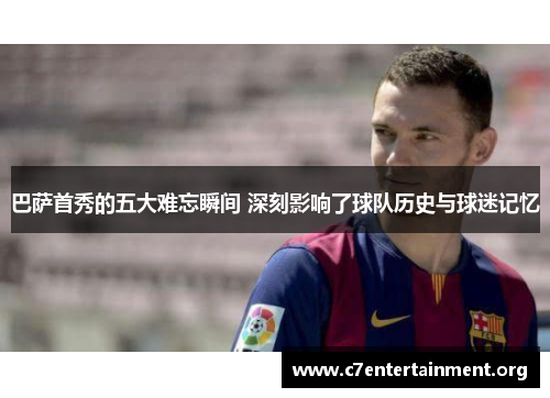 巴萨首秀的五大难忘瞬间 深刻影响了球队历史与球迷记忆 巴萨首秀的五大难忘瞬间 深刻影响了球队历史与球迷记忆