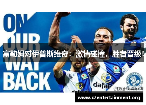 富勒姆对伊普斯维奇：激情碰撞，胜者晋级！